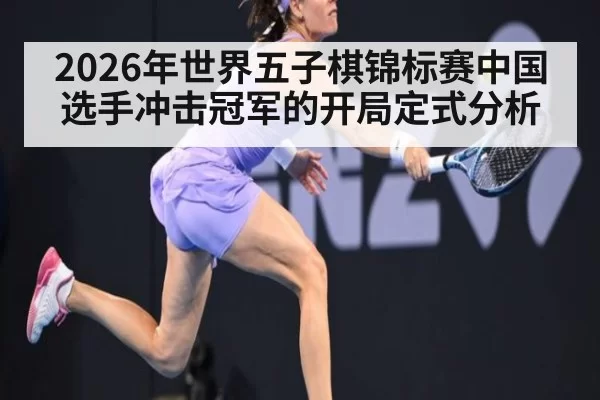 2026年世界五子棋锦标赛中国选手冲击冠军的开局定式分析