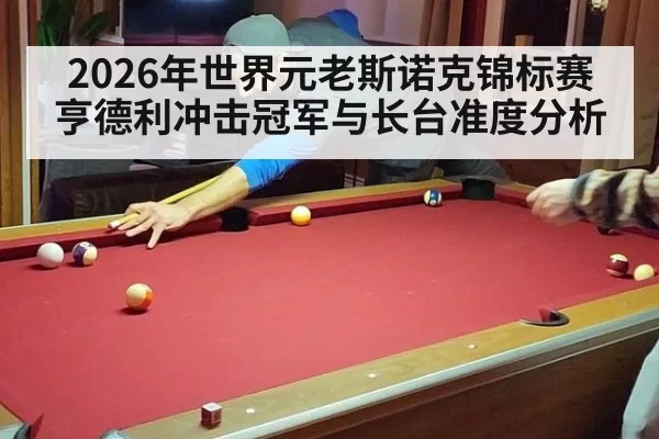 2026年世界元老斯诺克锦标赛亨德利冲击冠军与长台准度分析